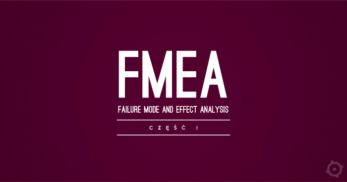 FMEA – Failure Mode and Effect Analysis. Część 1 z 2. 